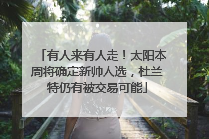 有人来有人走！太阳本周将确定新帅人选，杜兰特仍有被交易可能